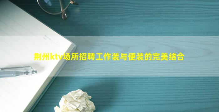荆州ktv场所招聘工作装与便装的完美结合