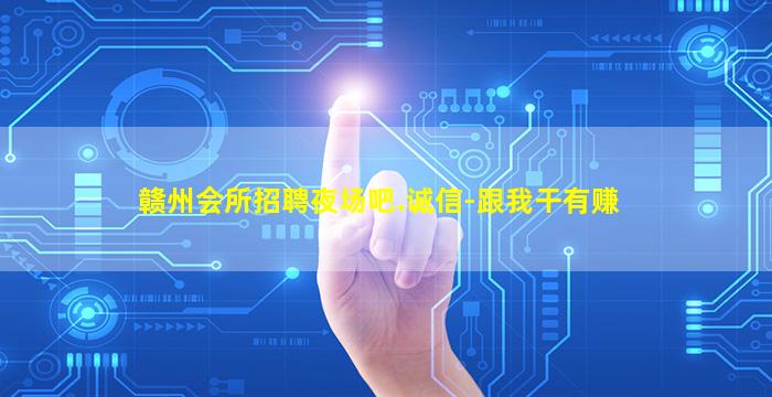 赣州会所招聘夜场吧.诚信-跟我干有赚